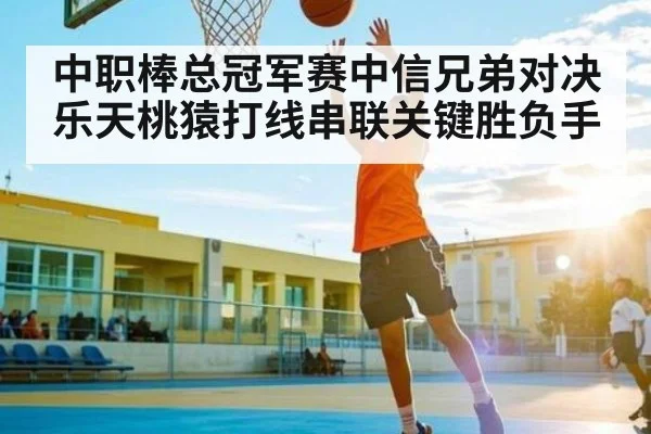 中职棒总冠军赛中信兄弟对决乐天桃猿打线串联关键胜负手