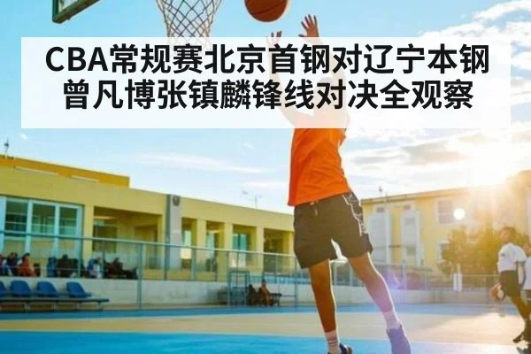 CBA常规赛北京首钢对辽宁本钢曾凡博张镇麟锋线对决全观察