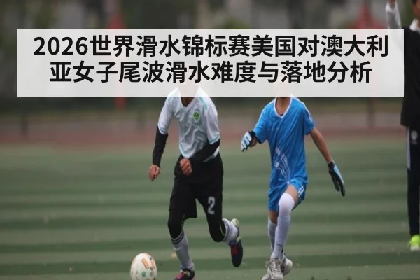 2026世界滑水锦标赛美国对澳大利亚女子尾波滑水难度与落地分析